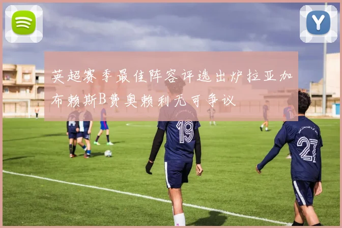 英超赛季最佳阵容评选出炉拉亚加布赖斯B费奥赖利无可争议
