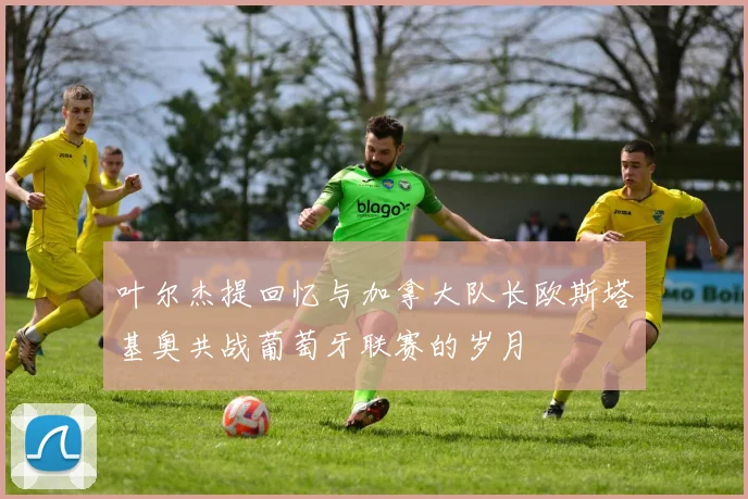 叶尔杰提回忆与加拿大队长欧斯塔基奥共战葡萄牙联赛的岁月