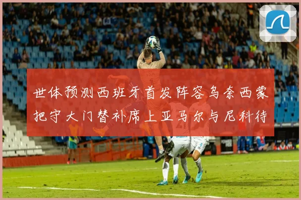 世体预测西班牙首发阵容乌奈西蒙把守大门替补席上亚马尔与尼科待命