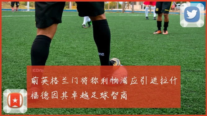 前英格兰门将称利物浦应引进拉什福德因其卓越足球智商