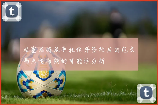 活塞或将放弃杜伦并签约后打包交易杰伦布朗的可能性分析
