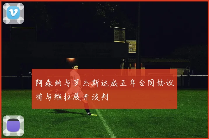 阿森纳与罗杰斯达成五年合同协议将与维拉展开谈判