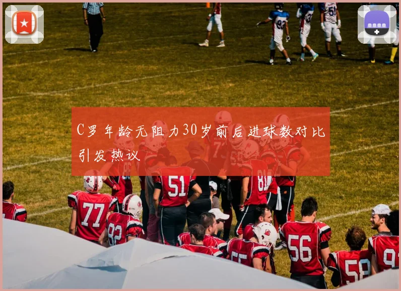 C罗年龄无阻力30岁前后进球数对比引发热议