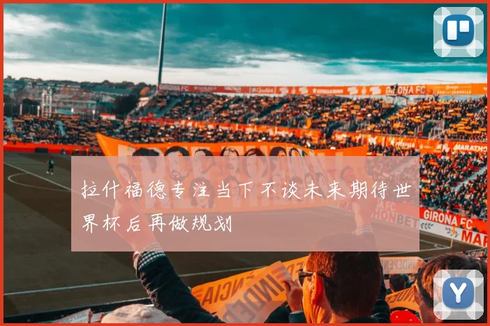 拉什福德专注当下不谈未来期待世界杯后再做规划