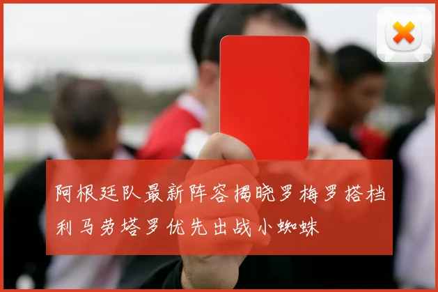 阿根廷队最新阵容揭晓罗梅罗搭档利马劳塔罗优先出战小蜘蛛