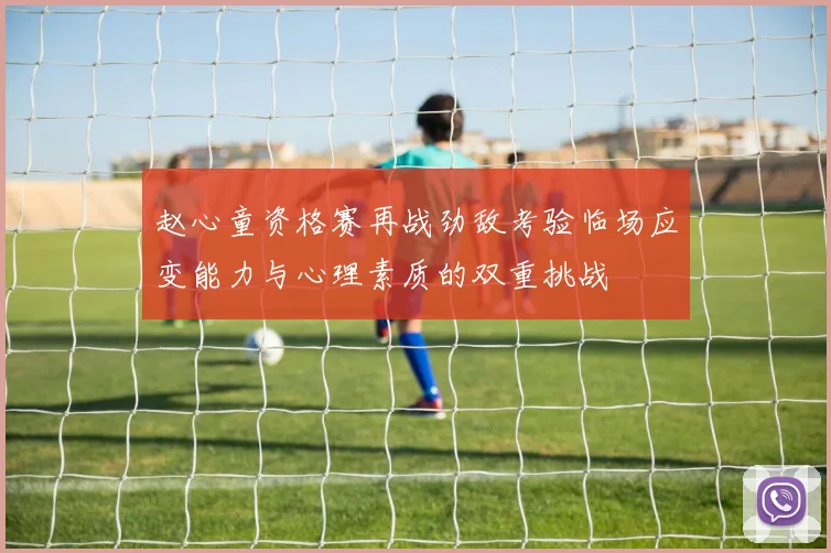 赵心童资格赛再战劲敌考验临场应变能力与心理素质的双重挑战