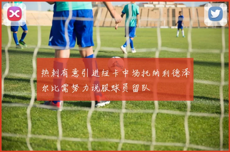 热刺有意引进纽卡中场托纳利德泽尔比需努力说服球员留队