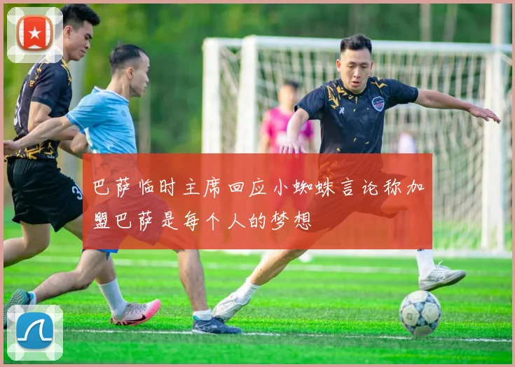 巴萨临时主席回应小蜘蛛言论称加盟巴萨是每个人的梦想