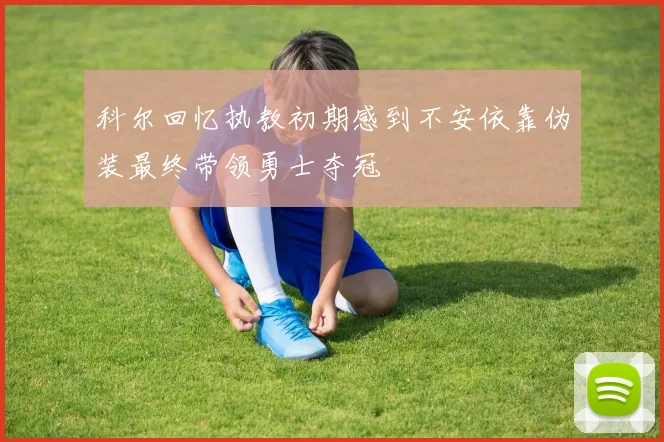 科尔回忆执教初期感到不安依靠伪装最终带领勇士夺冠