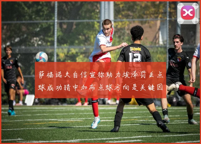 萨福诺夫自信宣称助力埃泽罚丢点球成功猜中加布点球方向是关键因素