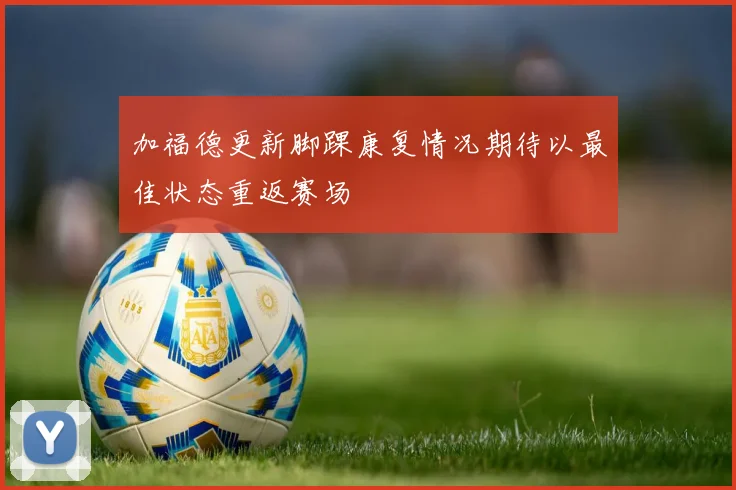 加福德更新脚踝康复情况期待以最佳状态重返赛场