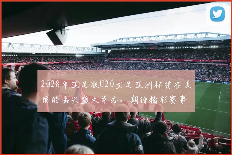 2028年亚足联U20女足亚洲杯将在美丽的嘉兴盛大举办，期待精彩赛事来临
