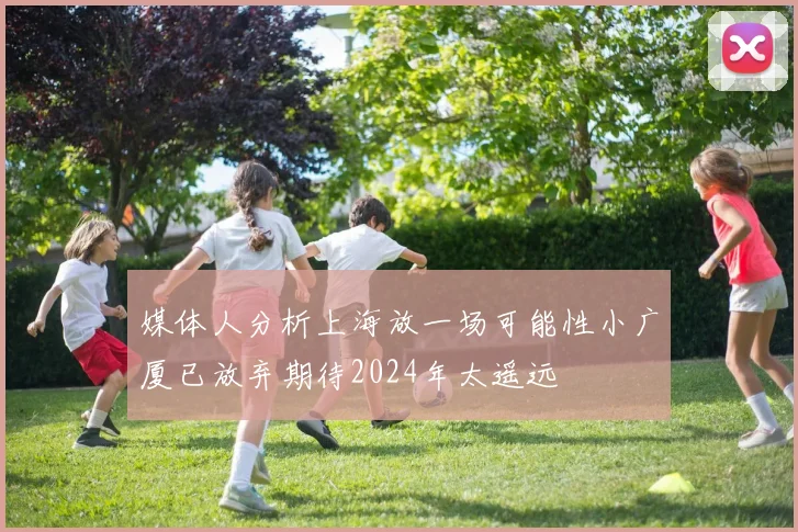 媒体人分析上海放一场可能性小广厦已放弃期待2024年太遥远