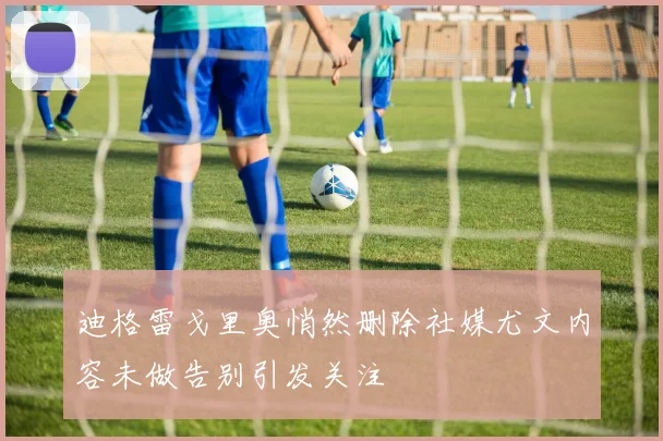 迪格雷戈里奥悄然删除社媒尤文内容未做告别引发关注