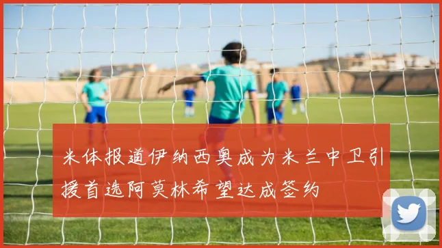 米体报道伊纳西奥成为米兰中卫引援首选阿莫林希望达成签约