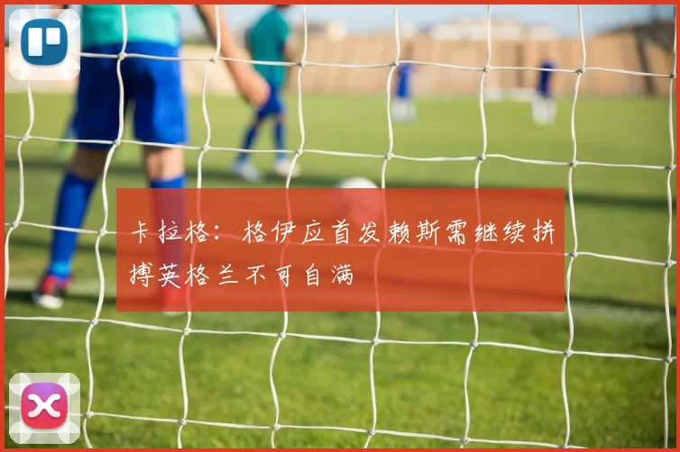 卡拉格：格伊应首发赖斯需继续拼搏英格兰不可自满