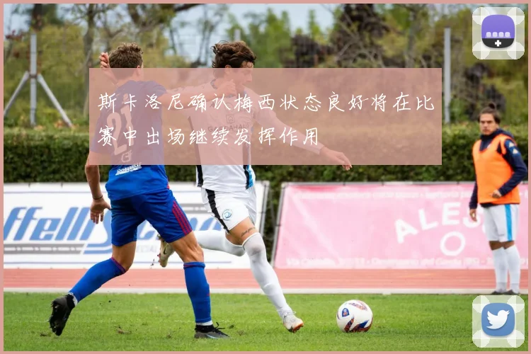 斯卡洛尼确认梅西状态良好将在比赛中出场继续发挥作用