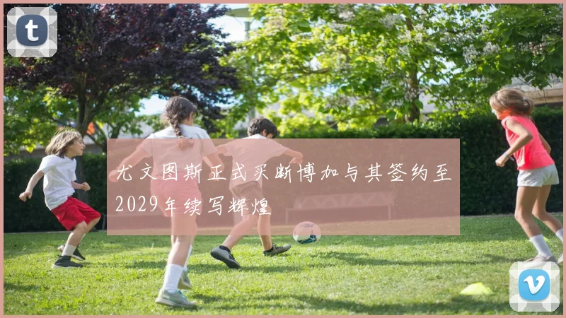 尤文图斯正式买断博加与其签约至2029年续写辉煌