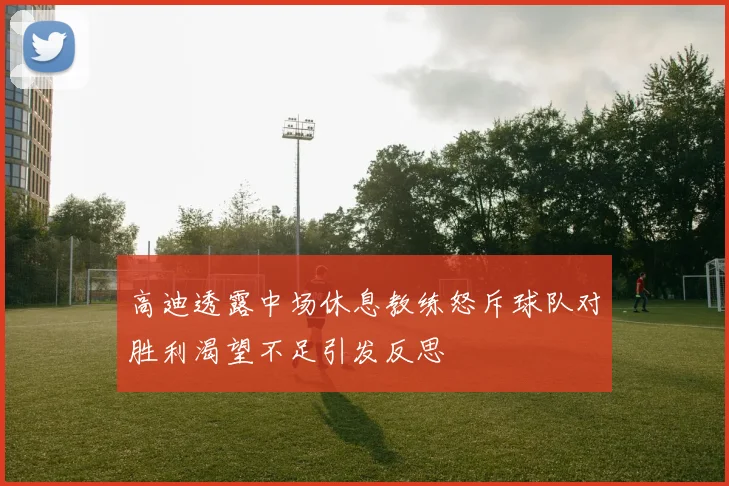 高迪透露中场休息教练怒斥球队对胜利渴望不足引发反思