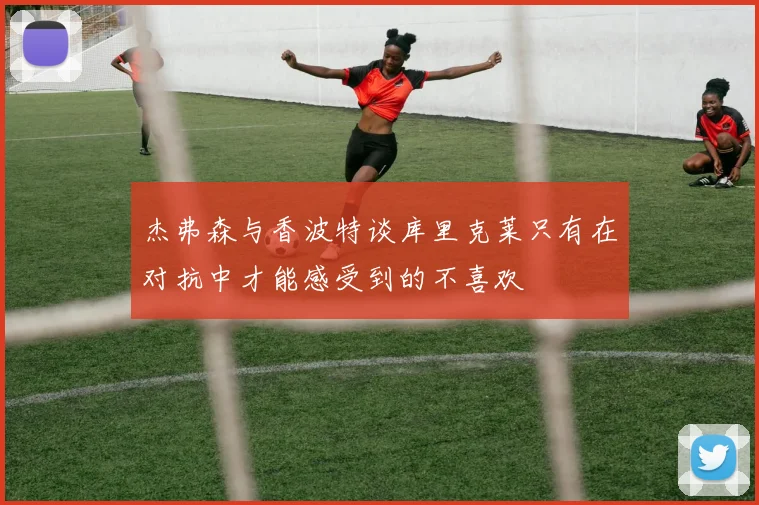 杰弗森与香波特谈库里克莱只有在对抗中才能感受到的不喜欢
