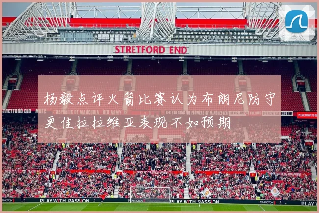 杨毅点评火箭比赛认为布朗尼防守更佳拉拉维亚表现不如预期