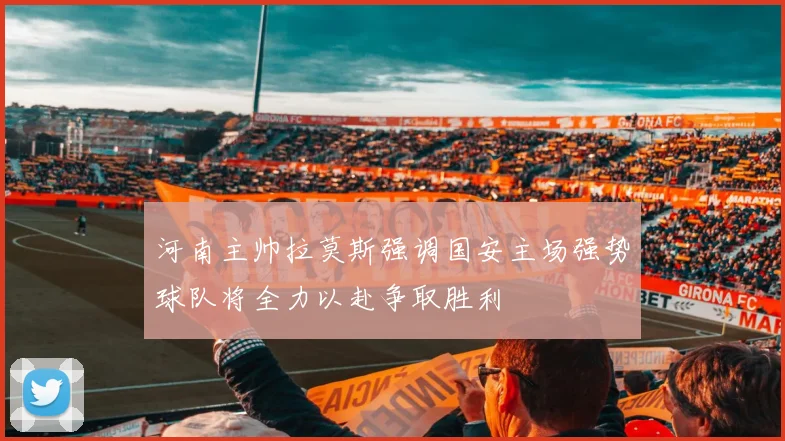 河南主帅拉莫斯强调国安主场强势球队将全力以赴争取胜利
