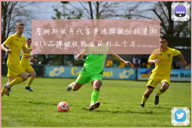 詹姆斯放弃代言费选择股份投资Beats品牌被收购后获利三千万