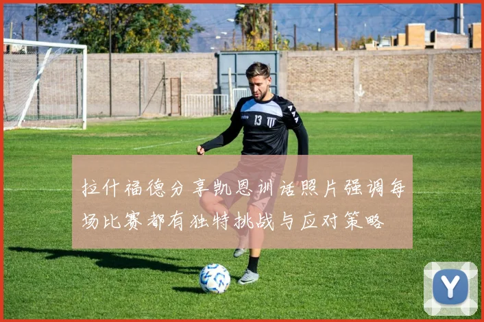 拉什福德分享凯恩训话照片强调每场比赛都有独特挑战与应对策略