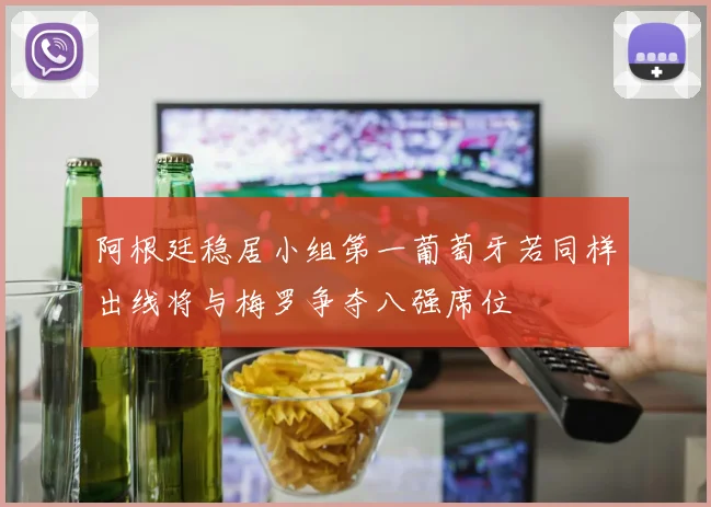 阿根廷稳居小组第一葡萄牙若同样出线将与梅罗争夺八强席位